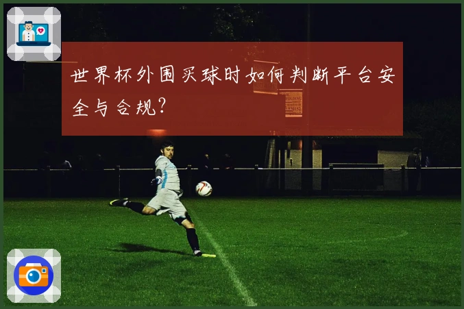 世界杯外围买球时如何判断平台安全与合规？