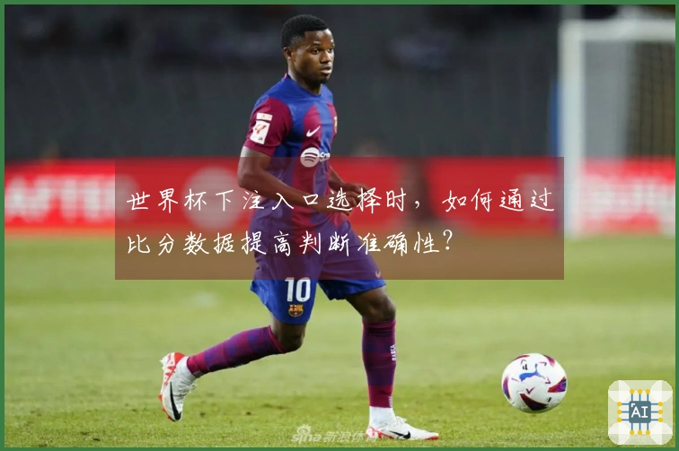 世界杯下注入口选择时，如何通过比分数据提高判断准确性？