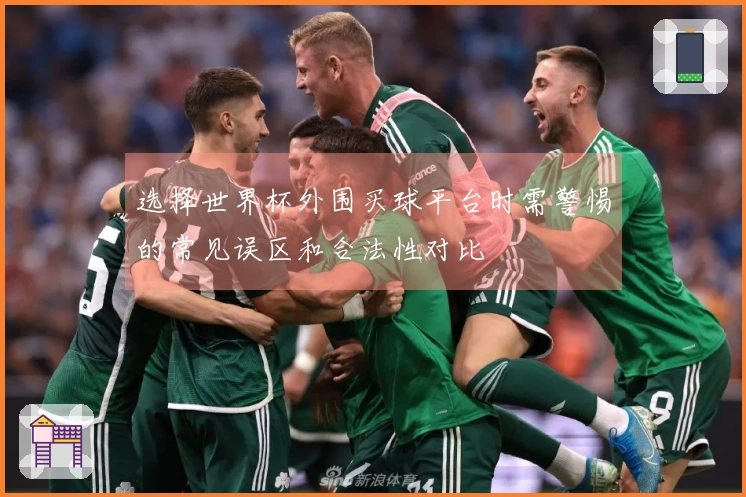 选择世界杯外围买球平台时需警惕的常见误区和合法性对比