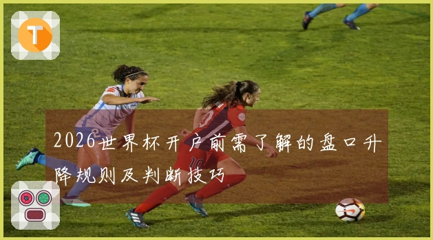 2026世界杯开户前需了解的盘口升降规则及判断技巧