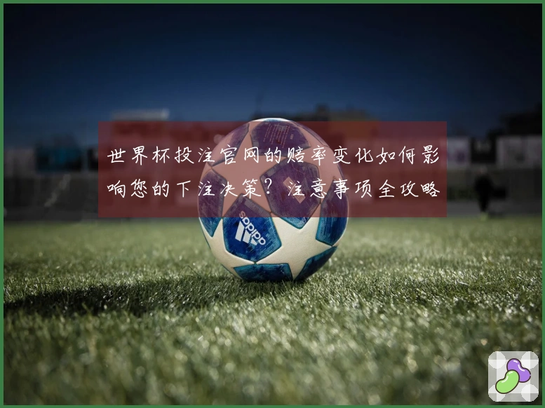 世界杯投注官网的赔率变化如何影响您的下注决策？注意事项全攻略