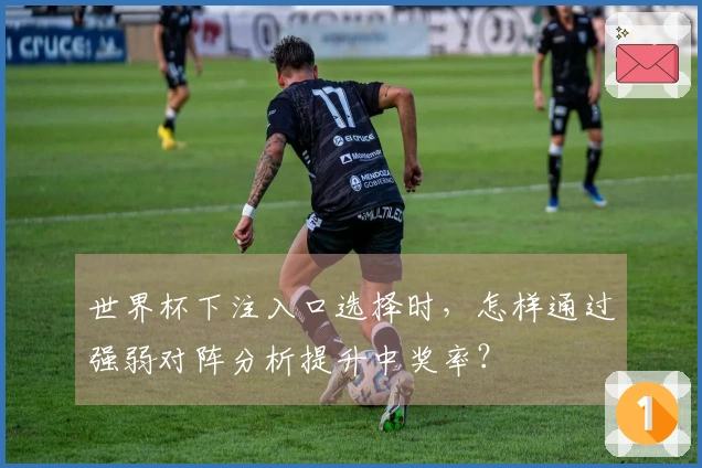世界杯下注入口选择时，怎样通过强弱对阵分析提升中奖率？