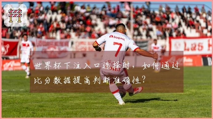 世界杯下注入口选择时，如何通过比分数据提高判断准确性？