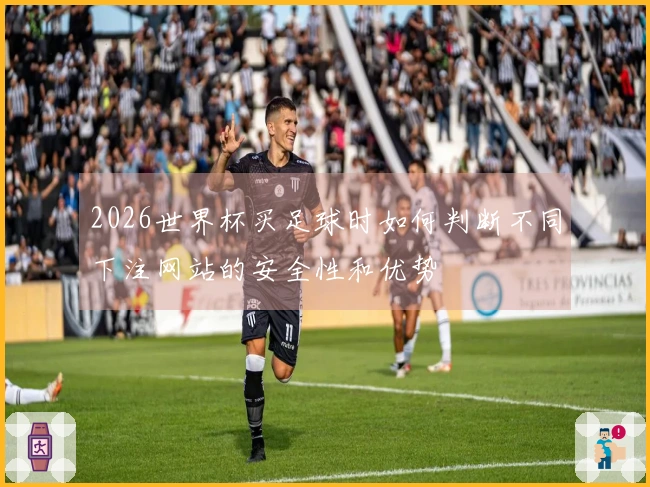 2026世界杯买足球时如何判断不同下注网站的安全性和优势