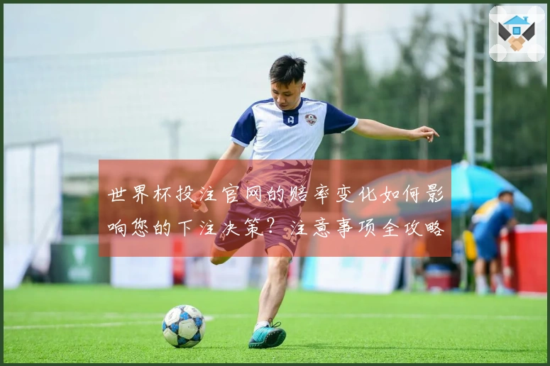 世界杯投注官网的赔率变化如何影响您的下注决策？注意事项全攻略
