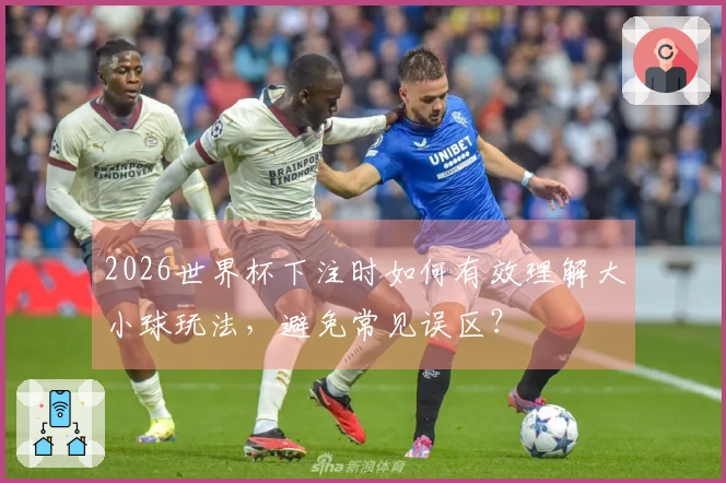 2026世界杯下注时如何有效理解大小球玩法，避免常见误区？