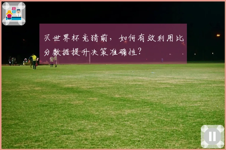 买世界杯竞猜前，如何有效利用比分数据提升决策准确性？