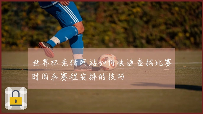 世界杯竞猜网站如何快速查找比赛时间和赛程安排的技巧