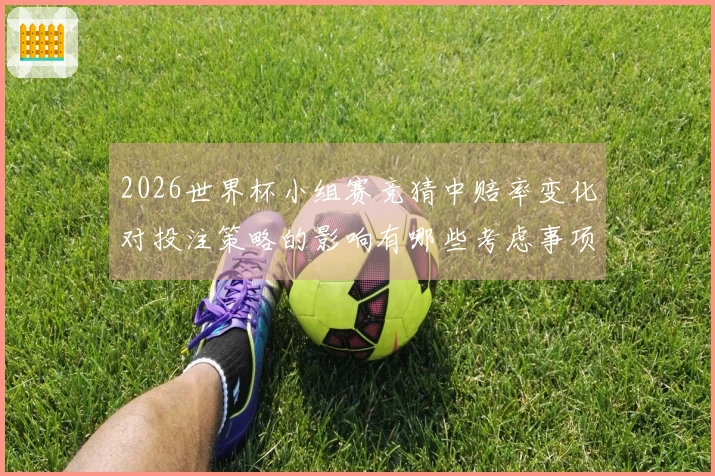 2026世界杯小组赛竞猜中赔率变化对投注策略的影响有哪些考虑事项