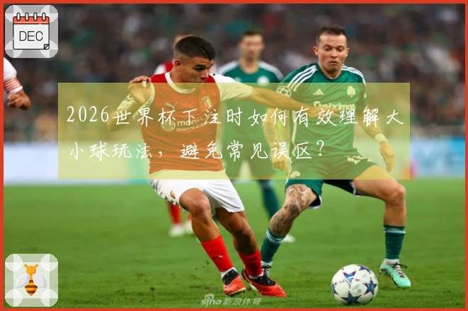 2026世界杯下注时如何有效理解大小球玩法，避免常见误区？