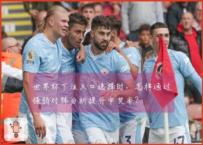 世界杯下注入口选择时，怎样通过强弱对阵分析提升中奖率？