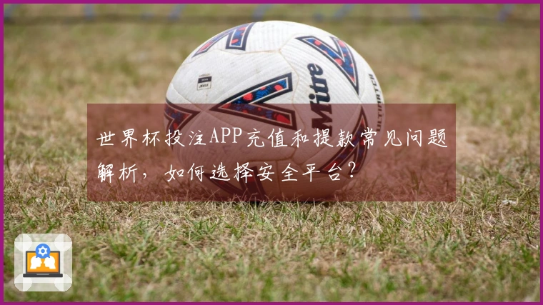 世界杯投注APP充值和提款常见问题解析，如何选择安全平台？