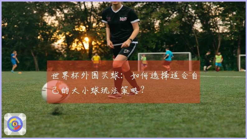 世界杯外围买球：如何选择适合自己的大小球玩法策略？