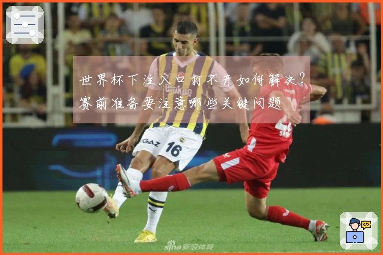世界杯下注入口打不开如何解决？赛前准备要注意哪些关键问题