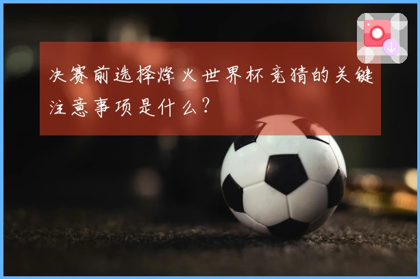 决赛前选择烽火世界杯竞猜的关键注意事项是什么？
