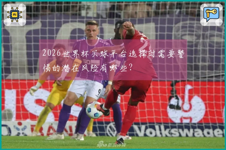 2026世界杯买球平台选择时需要警惕的潜在风险有哪些？