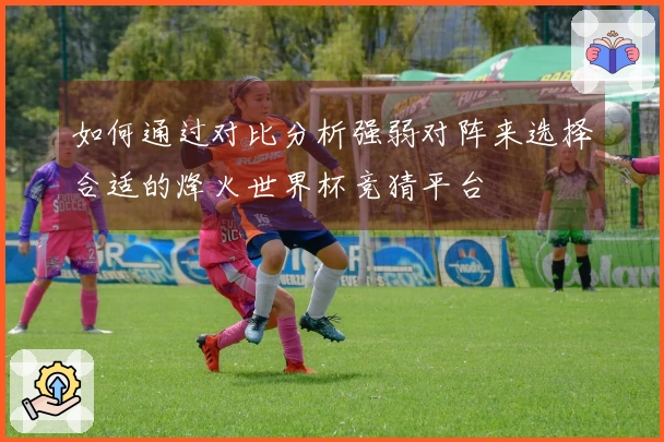 如何通过对比分析强弱对阵来选择合适的烽火世界杯竞猜平台