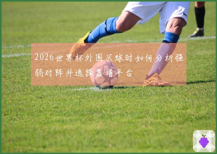 2026世界杯外围买球时如何分析强弱对阵并选择靠谱平台