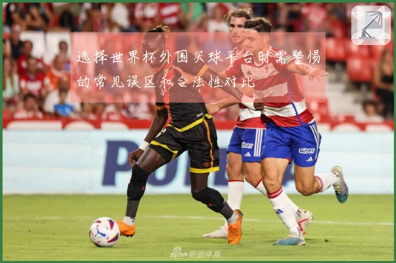 选择世界杯外围买球平台时需警惕的常见误区和合法性对比