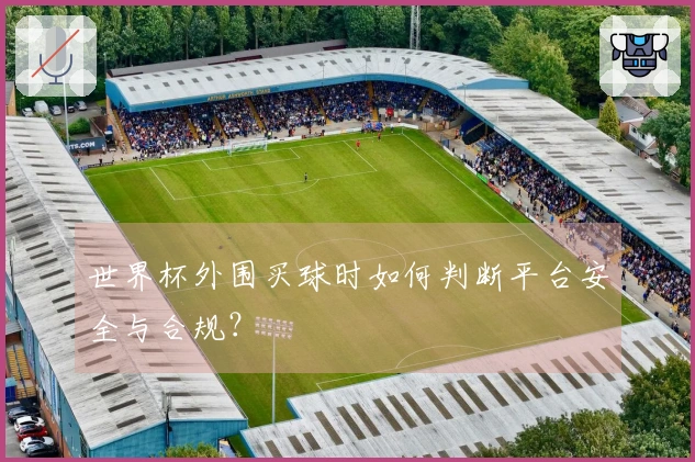 世界杯外围买球时如何判断平台安全与合规？