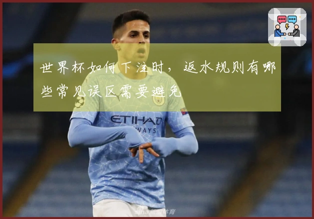 世界杯如何下注时，返水规则有哪些常见误区需要避免