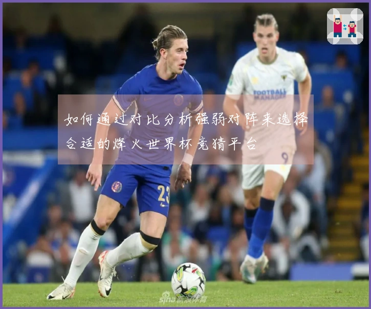 如何通过对比分析强弱对阵来选择合适的烽火世界杯竞猜平台