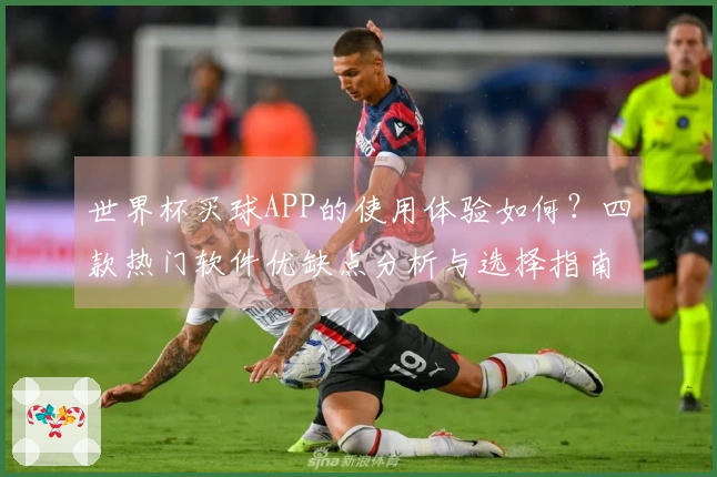 世界杯买球APP的使用体验如何？四款热门软件优缺点分析与选择指南