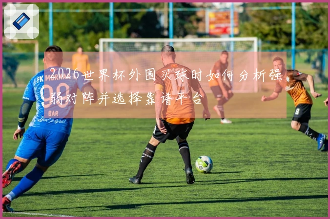 2026世界杯外围买球时如何分析强弱对阵并选择靠谱平台