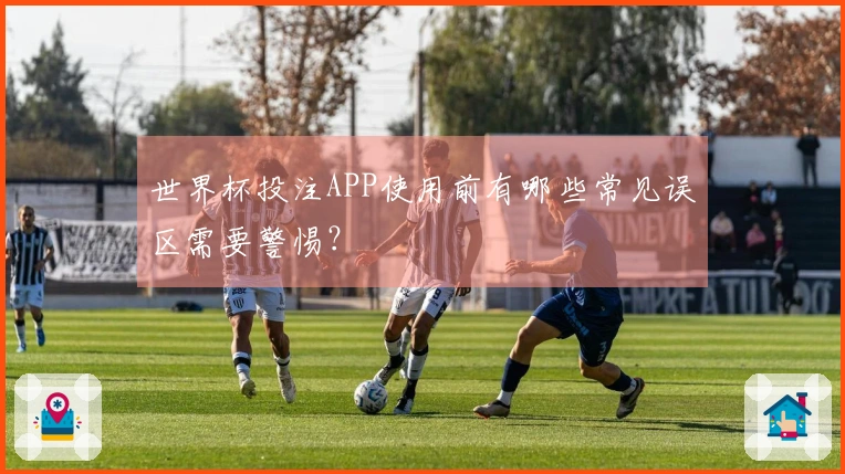 世界杯投注APP使用前有哪些常见误区需要警惕？